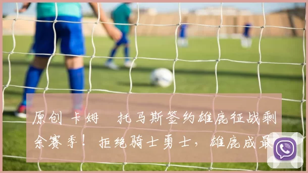 原创 卡姆・托马斯签约雄鹿征战剩余赛季!拒绝骑士勇士,雄鹿成最优选