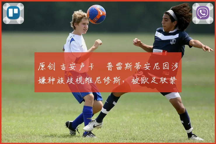 原创 吉安卢卡・普雷斯蒂安尼因涉嫌种族歧视维尼修斯，被欧足联禁赛