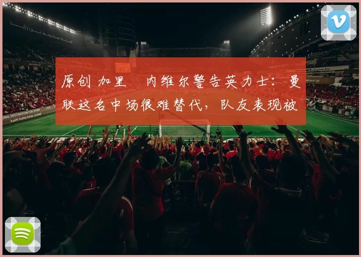 原创 加里・内维尔警告英力士：曼联这名中场很难替代，队友表现被赞 “离谱”