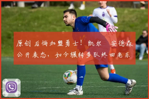 原创 后悔加盟勇士！凯尔・安德森公开表态，如今辗转多队终回老东家