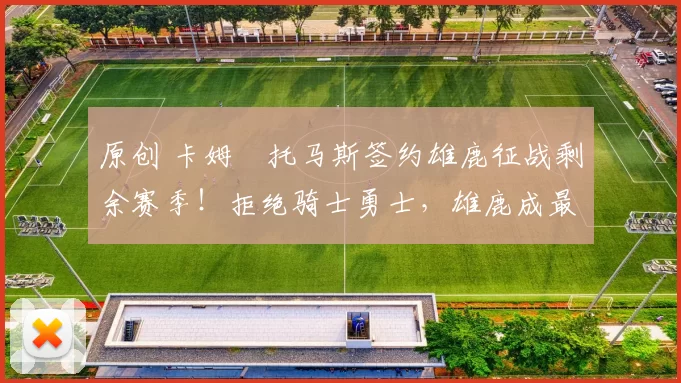 原创 卡姆・托马斯签约雄鹿征战剩余赛季!拒绝骑士勇士,雄鹿成最优选