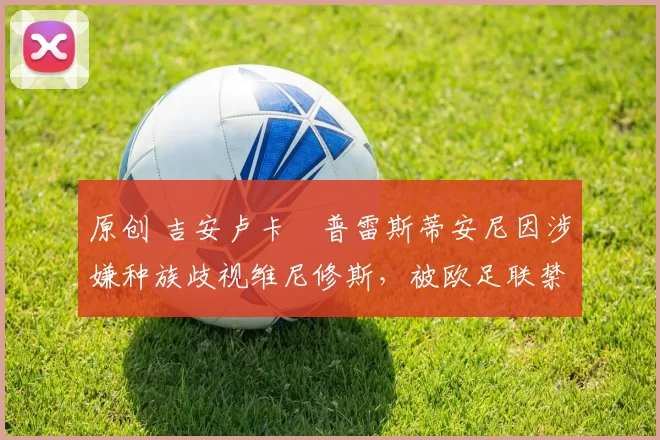 原创 吉安卢卡・普雷斯蒂安尼因涉嫌种族歧视维尼修斯，被欧足联禁赛