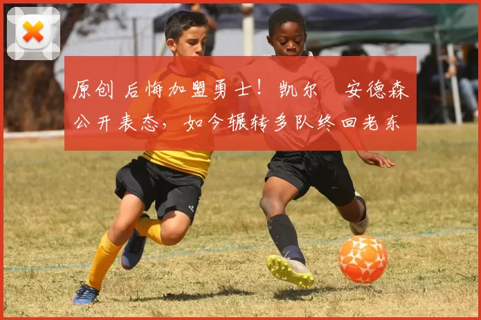 原创 后悔加盟勇士！凯尔・安德森公开表态，如今辗转多队终回老东家