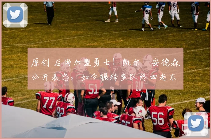 原创 后悔加盟勇士！凯尔・安德森公开表态，如今辗转多队终回老东家