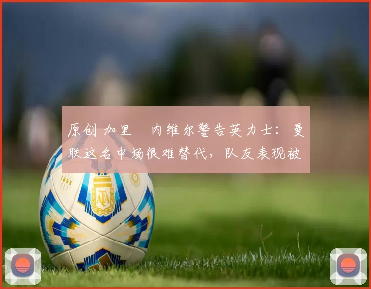 原创 加里・内维尔警告英力士：曼联这名中场很难替代，队友表现被赞 “离谱”