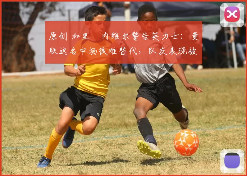 原创 加里・内维尔警告英力士：曼联这名中场很难替代，队友表现被赞 “离谱”