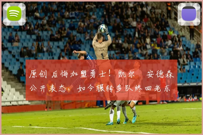 原创 后悔加盟勇士！凯尔・安德森公开表态，如今辗转多队终回老东家