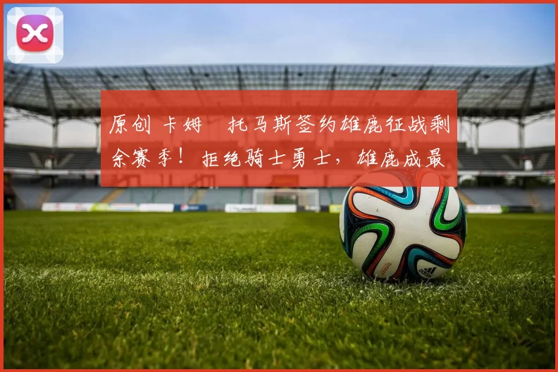 原创 卡姆・托马斯签约雄鹿征战剩余赛季!拒绝骑士勇士,雄鹿成最优选