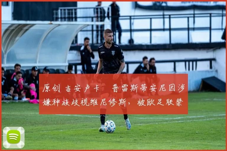 原创 吉安卢卡・普雷斯蒂安尼因涉嫌种族歧视维尼修斯，被欧足联禁赛