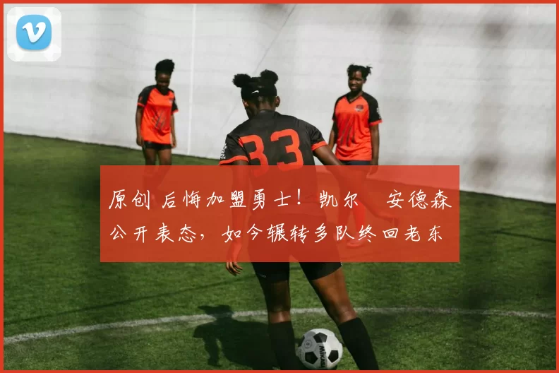 原创 后悔加盟勇士！凯尔・安德森公开表态，如今辗转多队终回老东家