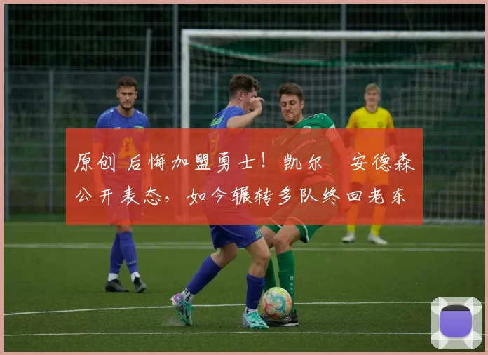 原创 后悔加盟勇士!凯尔・安德森公开表态,如今辗转多队终回老东家