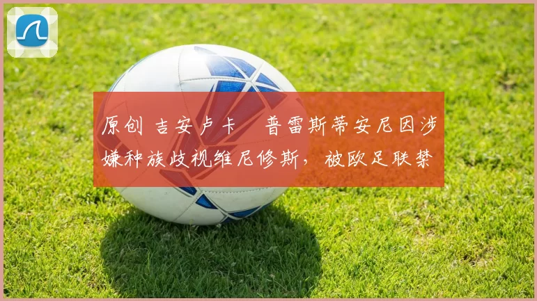 原创 吉安卢卡・普雷斯蒂安尼因涉嫌种族歧视维尼修斯,被欧足联禁赛