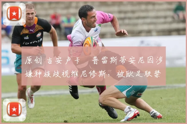 原创 吉安卢卡・普雷斯蒂安尼因涉嫌种族歧视维尼修斯，被欧足联禁赛