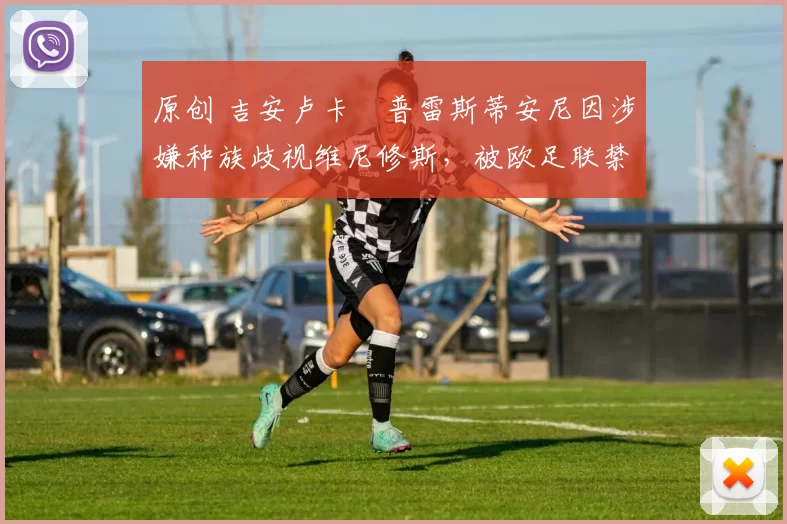 原创 吉安卢卡・普雷斯蒂安尼因涉嫌种族歧视维尼修斯，被欧足联禁赛