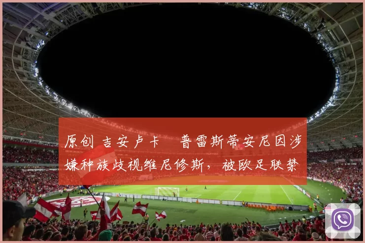 原创 吉安卢卡・普雷斯蒂安尼因涉嫌种族歧视维尼修斯，被欧足联禁赛