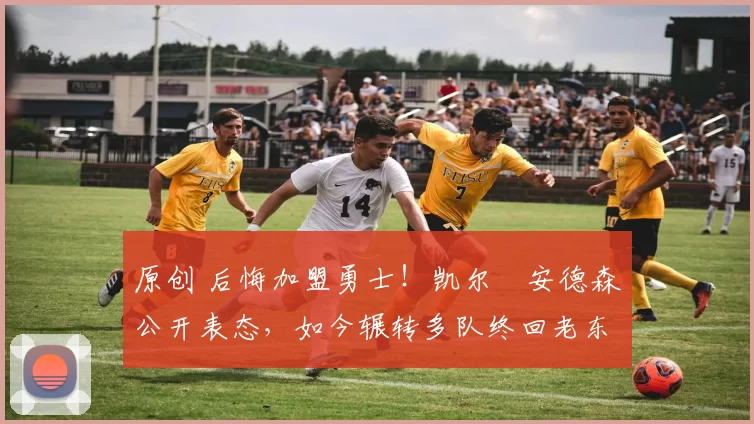 原创 后悔加盟勇士！凯尔・安德森公开表态，如今辗转多队终回老东家