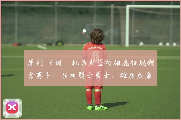 原创 卡姆・托马斯签约雄鹿征战剩余赛季！拒绝骑士勇士，雄鹿成最优选