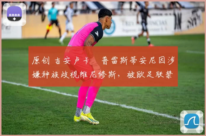 原创 吉安卢卡・普雷斯蒂安尼因涉嫌种族歧视维尼修斯，被欧足联禁赛