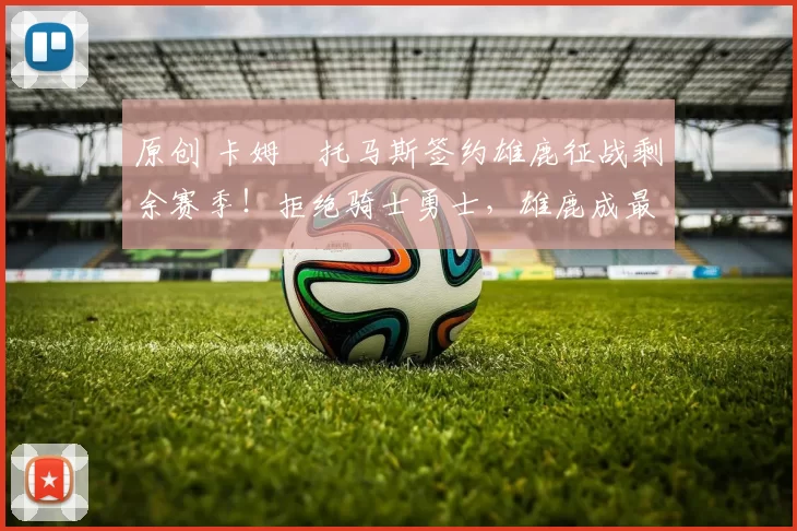 原创 卡姆・托马斯签约雄鹿征战剩余赛季！拒绝骑士勇士，雄鹿成最优选