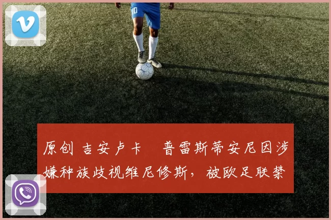 原创 吉安卢卡・普雷斯蒂安尼因涉嫌种族歧视维尼修斯，被欧足联禁赛