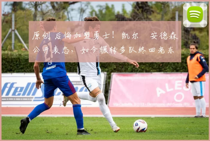 原创 后悔加盟勇士!凯尔・安德森公开表态,如今辗转多队终回老东家