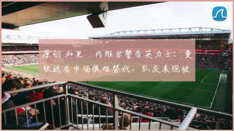 原创 加里・内维尔警告英力士：曼联这名中场很难替代，队友表现被赞 “离谱”