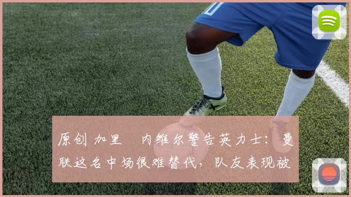 原创 加里・内维尔警告英力士：曼联这名中场很难替代，队友表现被赞 “离谱”