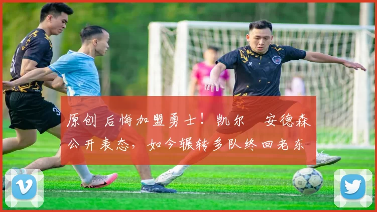 原创 后悔加盟勇士！凯尔・安德森公开表态，如今辗转多队终回老东家