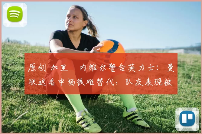 原创 加里・内维尔警告英力士:曼联这名中场很难替代,队友表现被赞 “离谱”