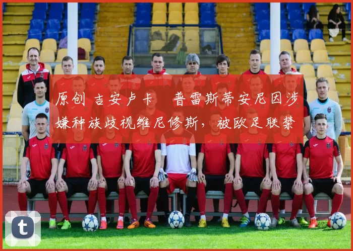 原创 吉安卢卡・普雷斯蒂安尼因涉嫌种族歧视维尼修斯，被欧足联禁赛