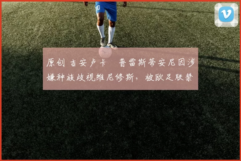 原创 吉安卢卡・普雷斯蒂安尼因涉嫌种族歧视维尼修斯，被欧足联禁赛