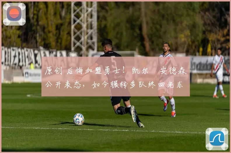 原创 后悔加盟勇士!凯尔・安德森公开表态,如今辗转多队终回老东家