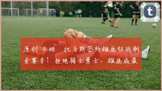 原创 卡姆・托马斯签约雄鹿征战剩余赛季！拒绝骑士勇士，雄鹿成最优选