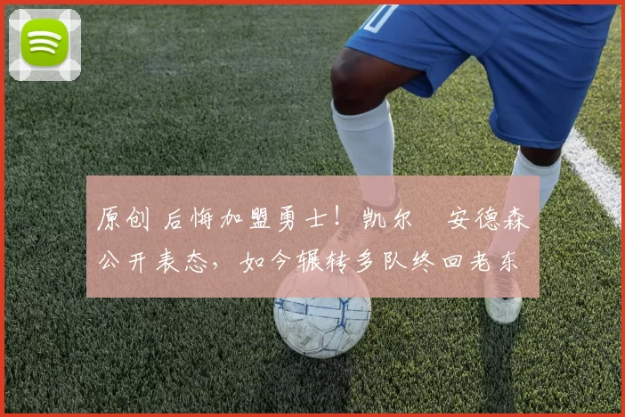 原创 后悔加盟勇士!凯尔・安德森公开表态,如今辗转多队终回老东家