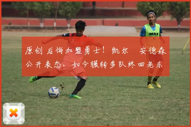 原创 后悔加盟勇士！凯尔・安德森公开表态，如今辗转多队终回老东家