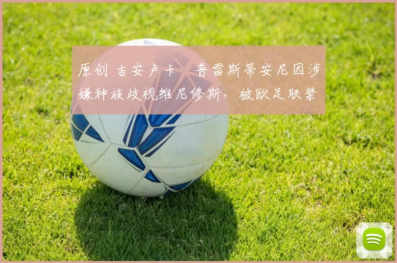 原创 吉安卢卡・普雷斯蒂安尼因涉嫌种族歧视维尼修斯，被欧足联禁赛