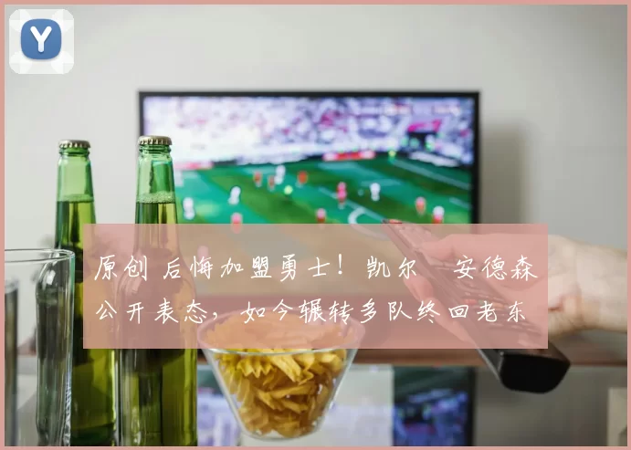 原创 后悔加盟勇士！凯尔・安德森公开表态，如今辗转多队终回老东家