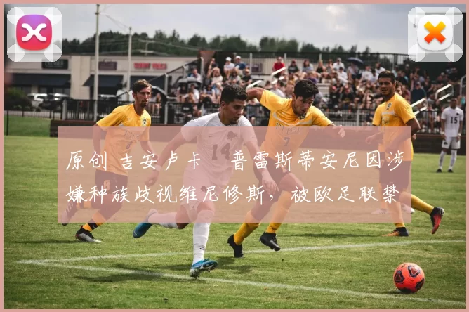 原创 吉安卢卡・普雷斯蒂安尼因涉嫌种族歧视维尼修斯，被欧足联禁赛