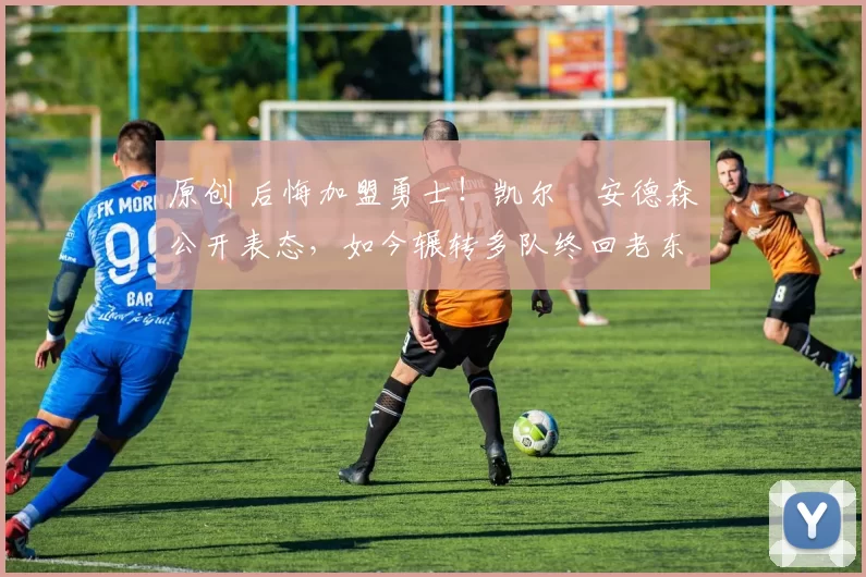 原创 后悔加盟勇士！凯尔・安德森公开表态，如今辗转多队终回老东家