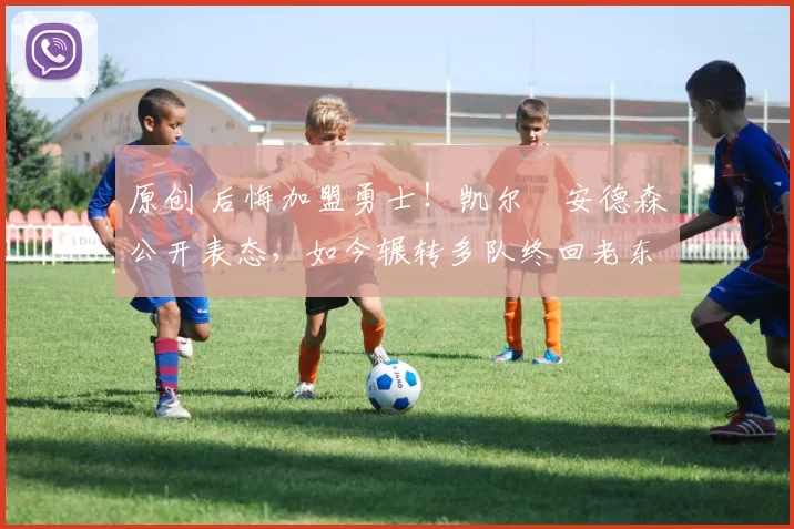 原创 后悔加盟勇士！凯尔・安德森公开表态，如今辗转多队终回老东家