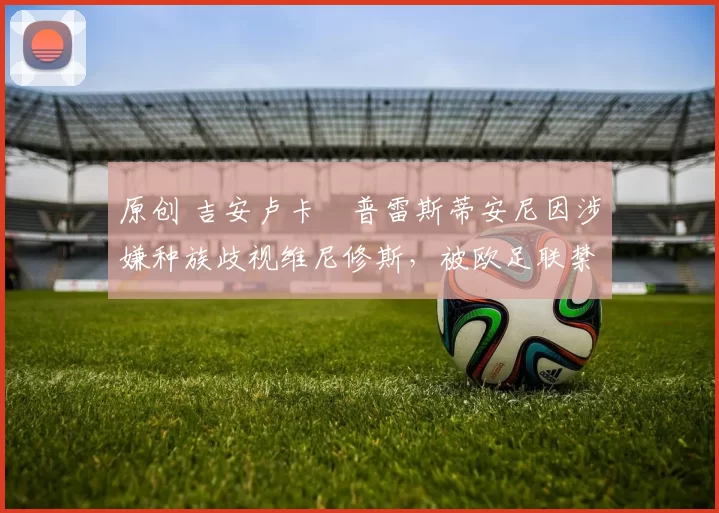 原创 吉安卢卡・普雷斯蒂安尼因涉嫌种族歧视维尼修斯，被欧足联禁赛