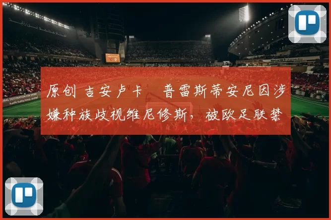 原创 吉安卢卡・普雷斯蒂安尼因涉嫌种族歧视维尼修斯，被欧足联禁赛