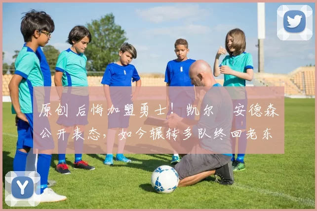 原创 后悔加盟勇士！凯尔・安德森公开表态，如今辗转多队终回老东家