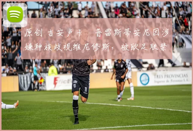 原创 吉安卢卡・普雷斯蒂安尼因涉嫌种族歧视维尼修斯，被欧足联禁赛