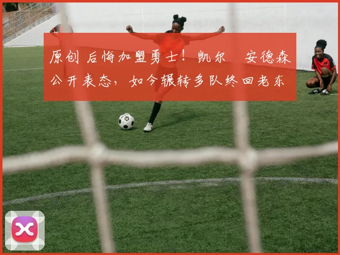 原创 后悔加盟勇士！凯尔・安德森公开表态，如今辗转多队终回老东家