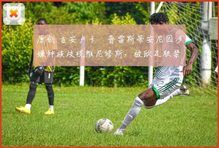 原创 吉安卢卡・普雷斯蒂安尼因涉嫌种族歧视维尼修斯，被欧足联禁赛