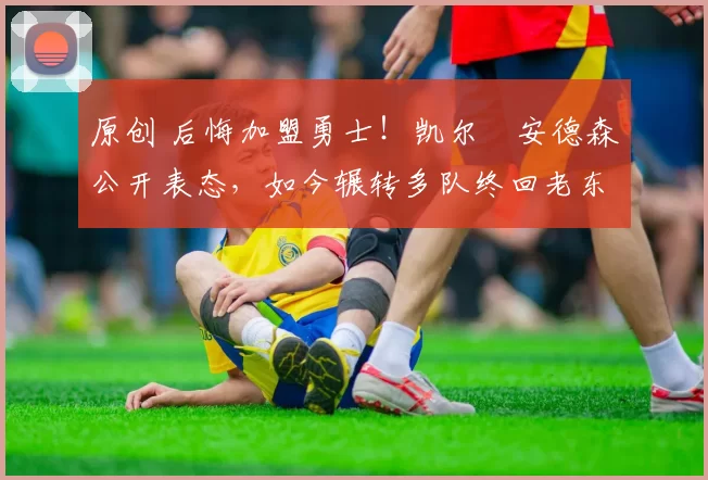 原创 后悔加盟勇士!凯尔・安德森公开表态,如今辗转多队终回老东家