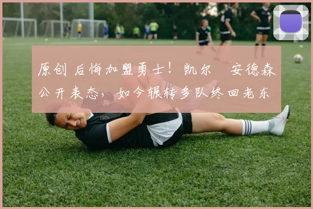 原创 后悔加盟勇士！凯尔・安德森公开表态，如今辗转多队终回老东家