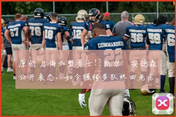 原创 后悔加盟勇士！凯尔・安德森公开表态，如今辗转多队终回老东家