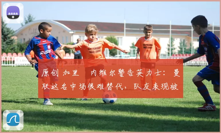 原创 加里・内维尔警告英力士:曼联这名中场很难替代,队友表现被赞 “离谱”